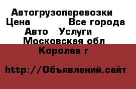 Автогрузоперевозки › Цена ­ 1 000 - Все города Авто » Услуги   . Московская обл.,Королев г.